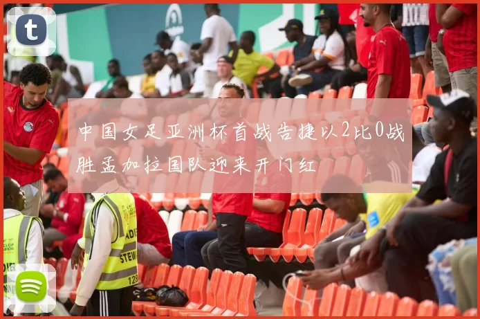 中国女足亚洲杯首战告捷以2比0战胜孟加拉国队迎来开门红