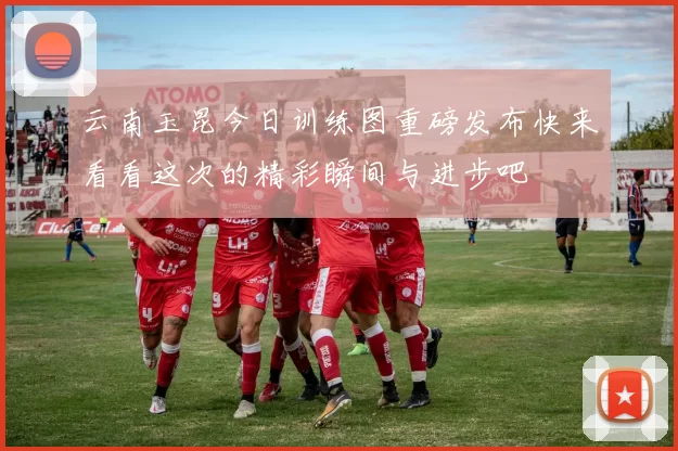 云南玉昆今日训练图重磅发布快来看看这次的精彩瞬间与进步吧