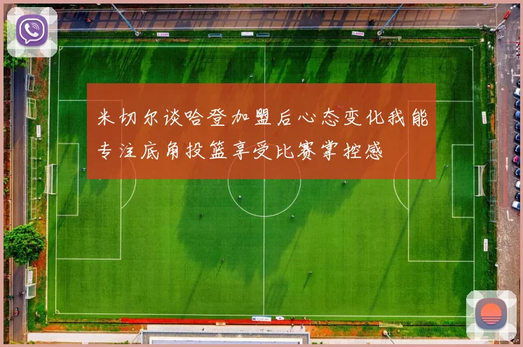 米切尔谈哈登加盟后心态变化我能专注底角投篮享受比赛掌控感