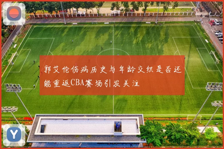 郭艾伦伤病历史与年龄交织是否还能重返CBA赛场引发关注