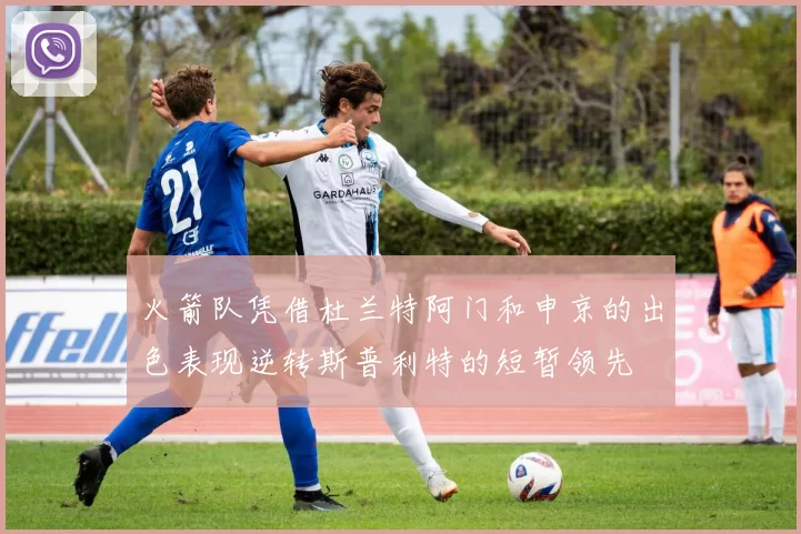 火箭队凭借杜兰特阿门和申京的出色表现逆转斯普利特的短暂领先