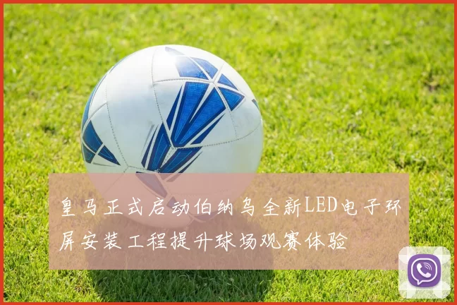 皇马正式启动伯纳乌全新LED电子环屏安装工程提升球场观赛体验