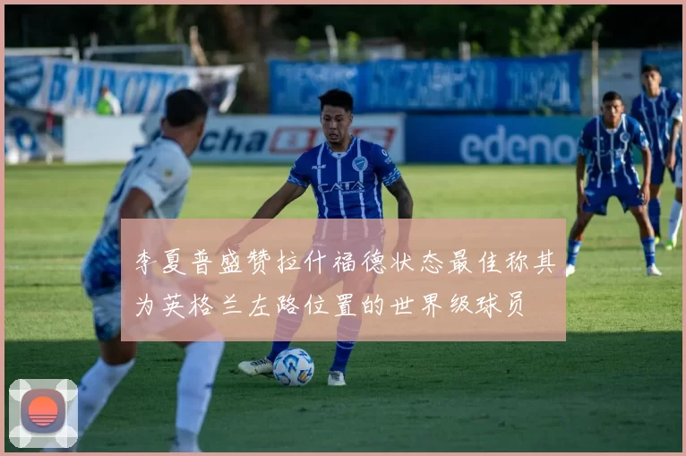 李夏普盛赞拉什福德状态最佳称其为英格兰左路位置的世界级球员