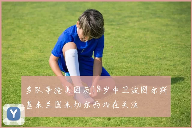 多队争抢美因茨18岁中卫波图尔斯基米兰国米切尔西均在关注