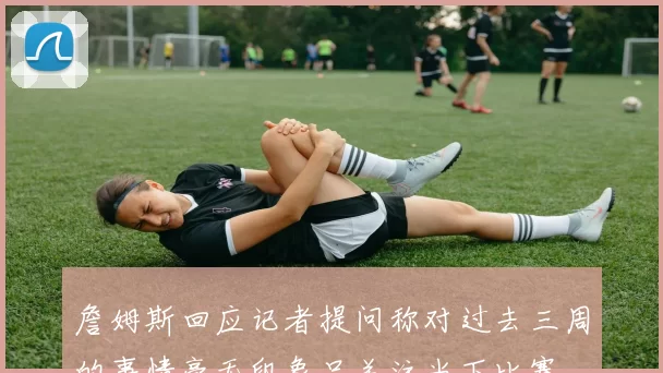 詹姆斯回应记者提问称对过去三周的事情毫无印象只关注当下比赛