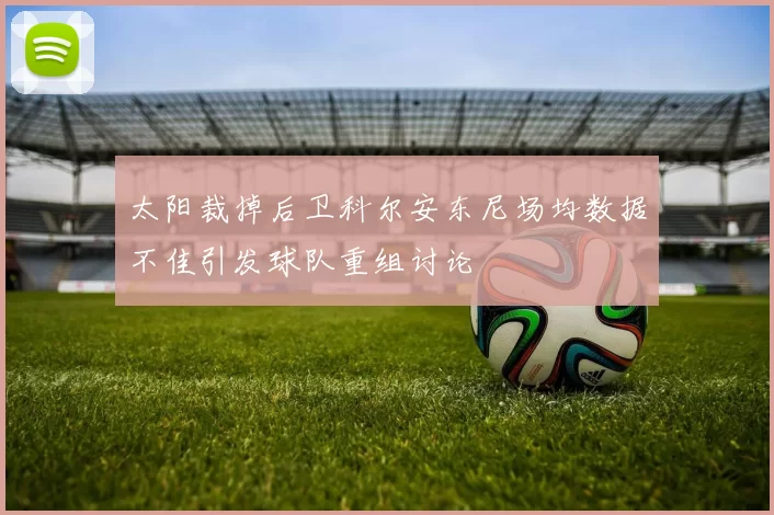 太阳裁掉后卫科尔安东尼场均数据不佳引发球队重组讨论