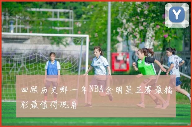 回顾历史哪一年NBA全明星正赛最精彩最值得观看
