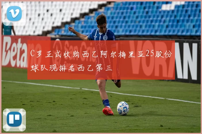 C罗正式收购西乙阿尔梅里亚25股份球队现排名西乙第三