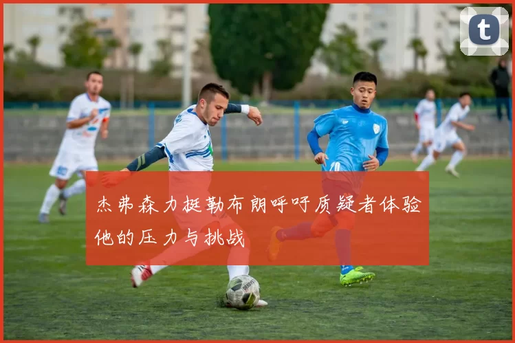 杰弗森力挺勒布朗呼吁质疑者体验他的压力与挑战