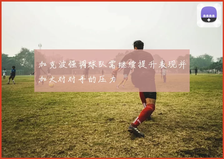 加克波强调球队需继续提升表现并加大对对手的压力