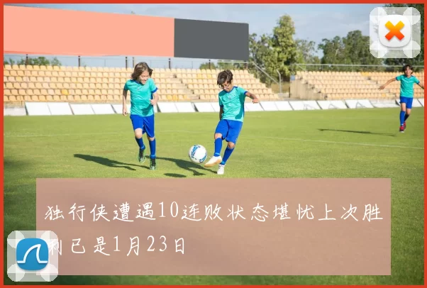 独行侠遭遇10连败状态堪忧上次胜利已是1月23日