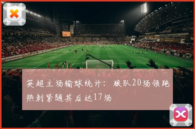 英超主场输球统计：狼队20场领跑热刺紧随其后达17场
