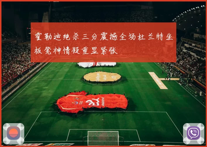 霍勒迪绝杀三分震撼全场杜兰特坐板凳神情凝重显紧张