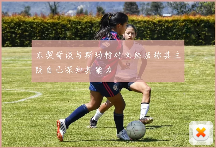 东契奇谈与斯玛特对决经历称其主防自己深知其能力