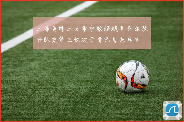 三球黄蜂三分命中数超越罗齐尔跃升队史第三仅次于肯巴与老库里