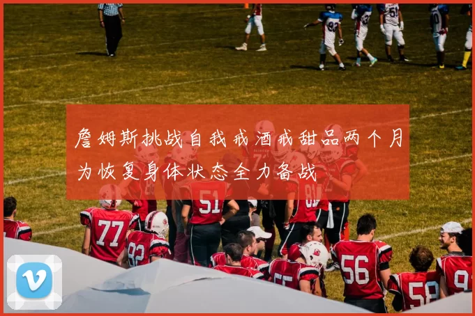 詹姆斯挑战自我戒酒戒甜品两个月为恢复身体状态全力备战