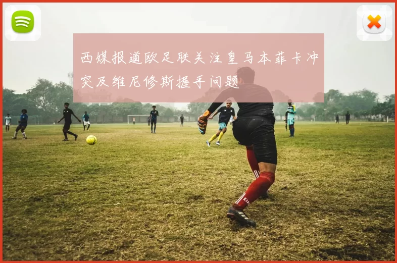 西媒报道欧足联关注皇马本菲卡冲突及维尼修斯握手问题