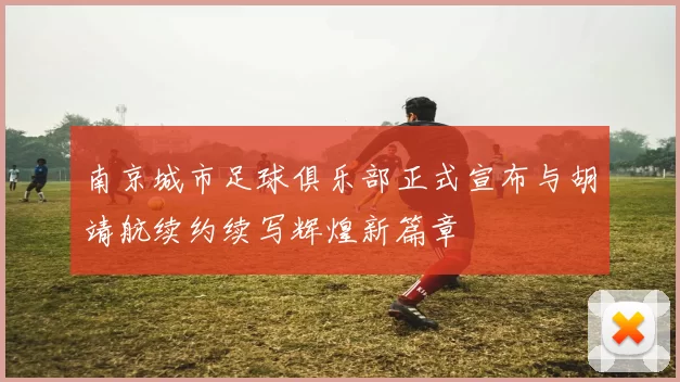 南京城市足球俱乐部正式宣布与胡靖航续约续写辉煌新篇章