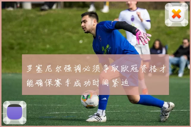 罗塞尼尔强调必须争取欧冠资格才能确保赛季成功时间紧迫