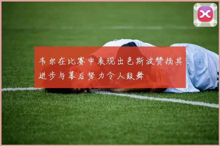 韦尔在比赛中表现出色斯波赞扬其进步与幕后努力令人鼓舞
