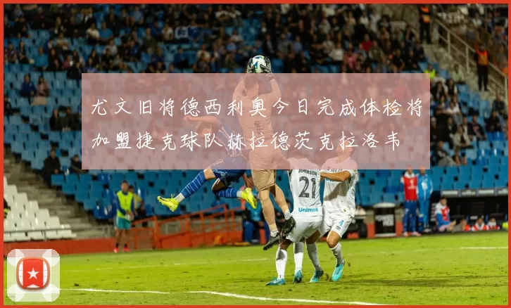 尤文旧将德西利奥今日完成体检将加盟捷克球队赫拉德茨克拉洛韦