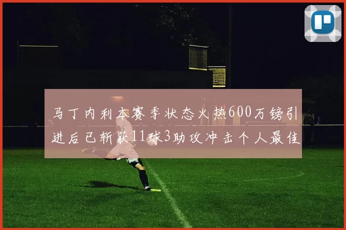 马丁内利本赛季状态火热600万镑引进后已斩获11球3助攻冲击个人最佳表现