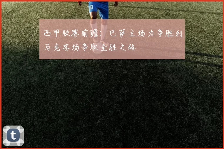 西甲联赛前瞻：巴萨主场力争胜利马竞客场争取全胜之路